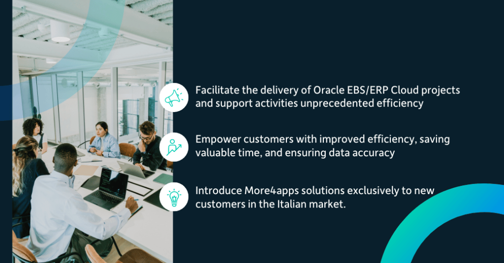 Facilitate the delivery of Oracle EBS/ERP Cloud projects and support activities unprecedented efficiency. Empower customers with improved efficiency, saving valuable time, and ensuring data accuracy. Introduce More4apps solutions exclusively to new customers in the Italian market.