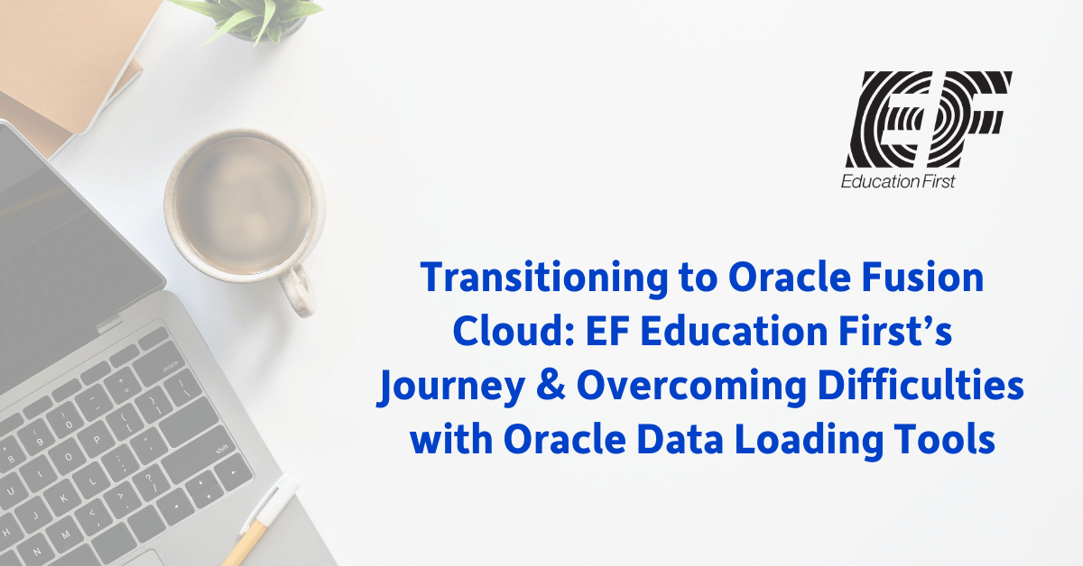 Transitioning to Oracle Fusion Cloud: EF Education First’s Journey & Overcoming Difficulties with Oracle Data Loading Tools